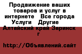 Продвижение ваших товаров и услуг в интернете - Все города Услуги » Другие   . Алтайский край,Заринск г.